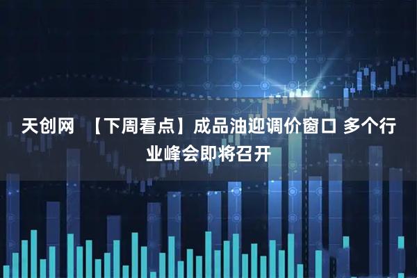 天创网  【下周看点】成品油迎调价窗口 多个行业峰会即将召开