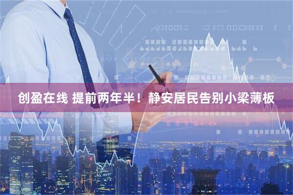 创盈在线 提前两年半！静安居民告别小梁薄板