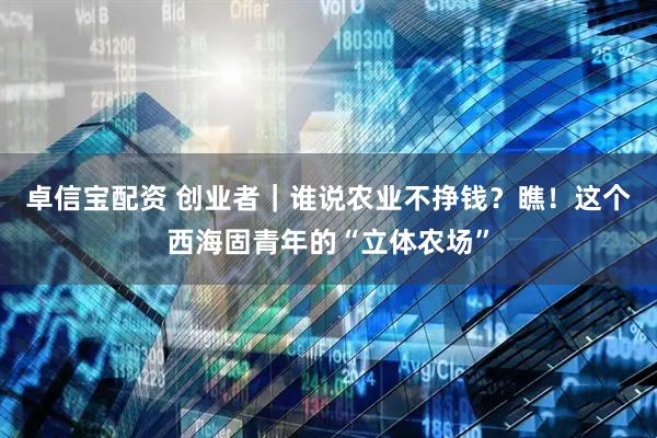 卓信宝配资 创业者｜谁说农业不挣钱？瞧！这个西海固青年的“立体农场”