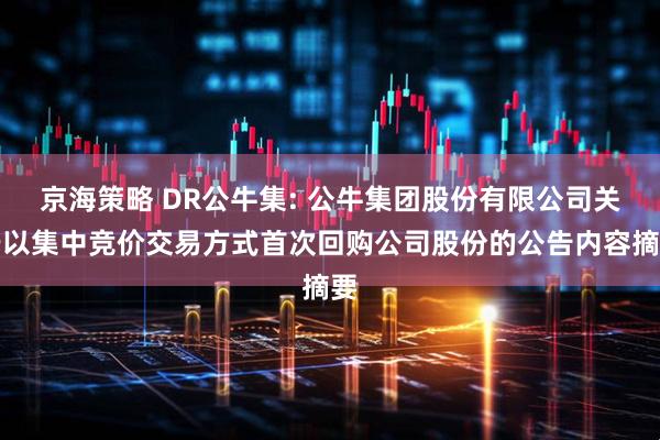 京海策略 DR公牛集: 公牛集团股份有限公司关于以集中竞价交易方式首次回购公司股份的公告内容摘要