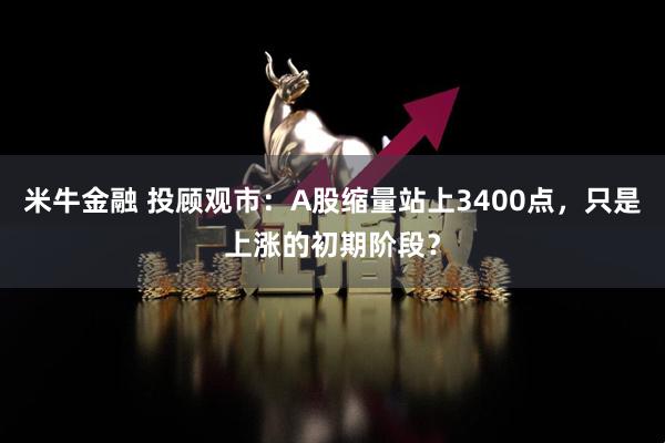 米牛金融 投顾观市：A股缩量站上3400点，只是上涨的初期阶段？