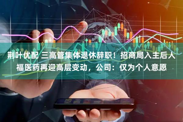 荆叶优配 三高管集体退休辞职！招商局入主后人福医药再迎高层变动，公司：仅为个人意愿
