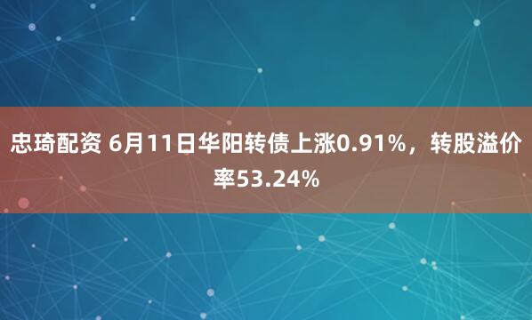 忠琦配资 6月11日华阳转债上涨0.91%，转股溢价率53.24%
