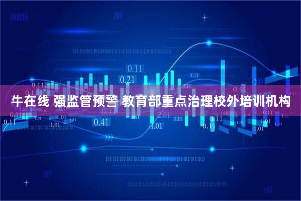 牛在线 强监管预警 教育部重点治理校外培训机构