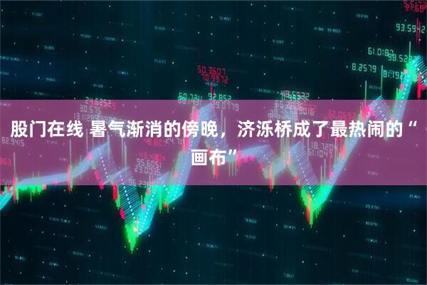 股门在线 暑气渐消的傍晚，济泺桥成了最热闹的“画布”