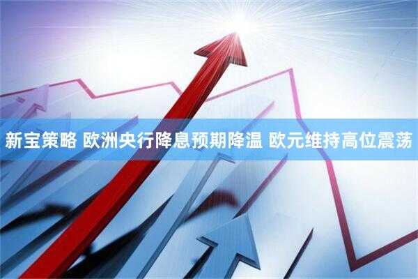 新宝策略 欧洲央行降息预期降温 欧元维持高位震荡
