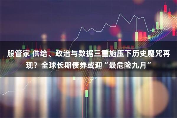 股管家 供给、政治与数据三重施压下历史魔咒再现？全球长期债券或迎“最危险九月”