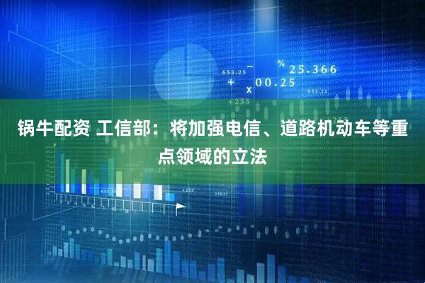 锅牛配资 工信部：将加强电信、道路机动车等重点领域的立法