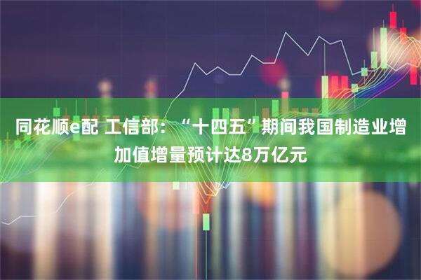 同花顺e配 工信部：“十四五”期间我国制造业增加值增量预计达8万亿元