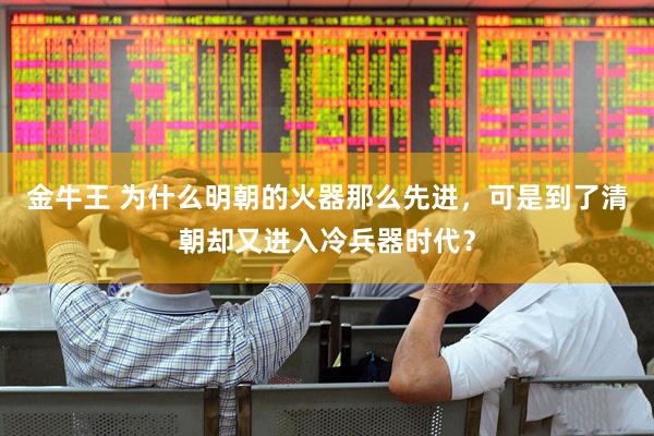 金牛王 为什么明朝的火器那么先进，可是到了清朝却又进入冷兵器时代？