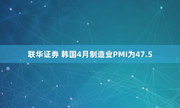 联华证券 韩国4月制造业PMI为47.5