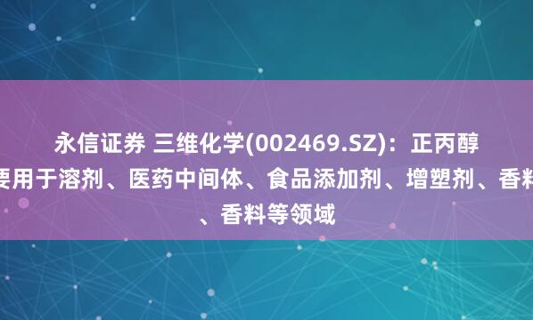 永信证券 三维化学(002469.SZ)：正丙醇下游主要用于溶剂、医药中间体、食品添加剂、增塑剂、香料等领域