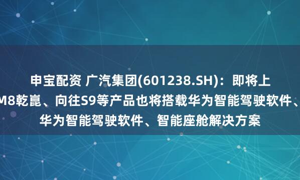申宝配资 广汽集团(601238.SH)：即将上市的广汽传祺向往M8乾崑、向往S9等产品也将搭载华为智能驾驶软件、智能座舱解决方案