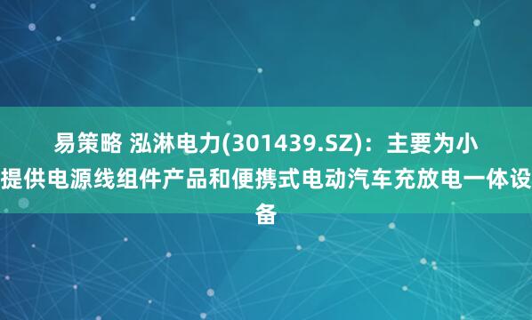 易策略 泓淋电力(301439.SZ)：主要为小米提供电源线组件产品和便携式电动汽车充放电一体设备