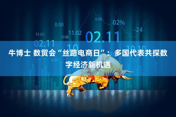 牛博士 数贸会“丝路电商日”：多国代表共探数字经济新机遇