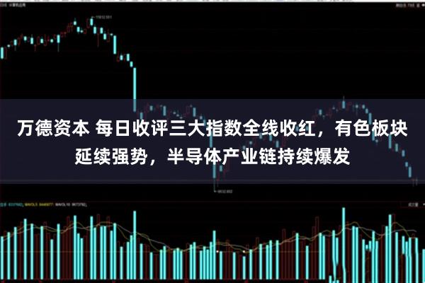 万德资本 每日收评三大指数全线收红，有色板块延续强势，半导体产业链持续爆发