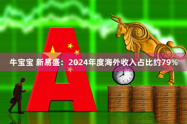 牛宝宝 新易盛：2024年度海外收入占比约79%