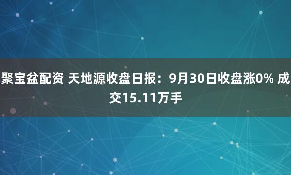 聚宝盆配资 天地源收盘日报：9月30日收盘涨0% 成交15.11万手