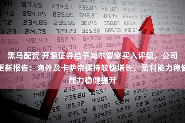 黑马配资 开源证券给予海尔智家买入评级，公司信息更新报告：海外及卡萨帝保持较快增长，盈利能力稳健提升