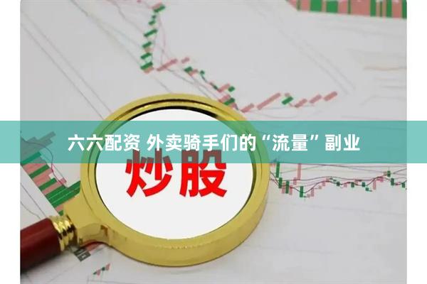六六配资 外卖骑手们的“流量”副业