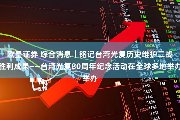 欧皇证券 综合消息｜铭记台湾光复历史　维护二战胜利成果——台湾光复80周年纪念活动在全球多地举办