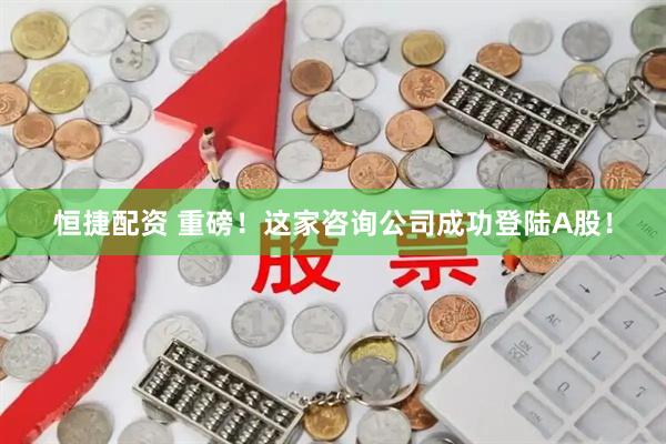 恒捷配资 重磅！这家咨询公司成功登陆A股！