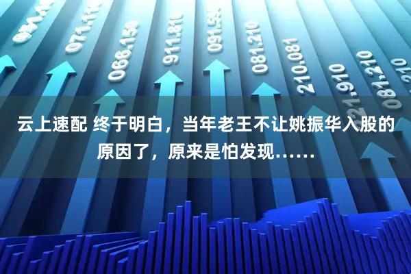 云上速配 终于明白，当年老王不让姚振华入股的原因了，原来是怕发现……