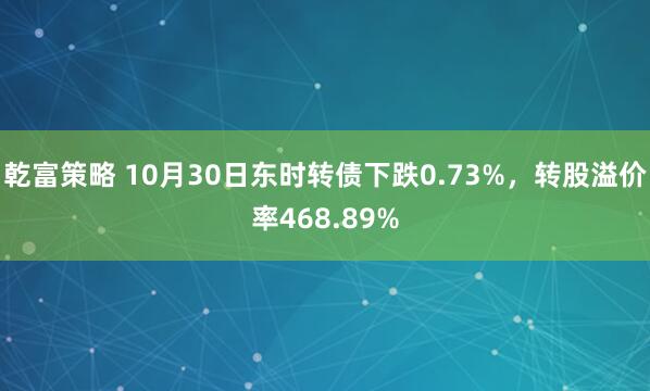 乾富策略 10月30日东时转债下跌0.73%，转股溢价率468.89%