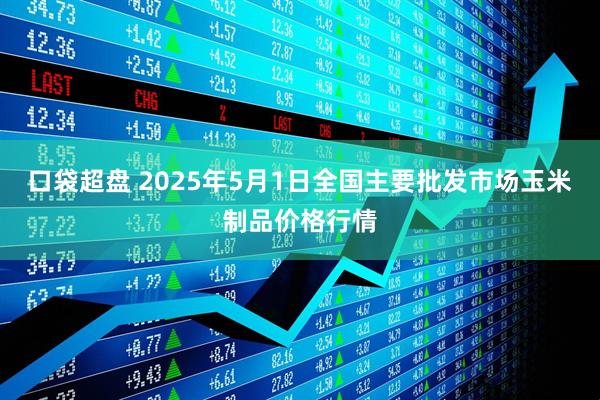 口袋超盘 2025年5月1日全国主要批发市场玉米制品价格行情