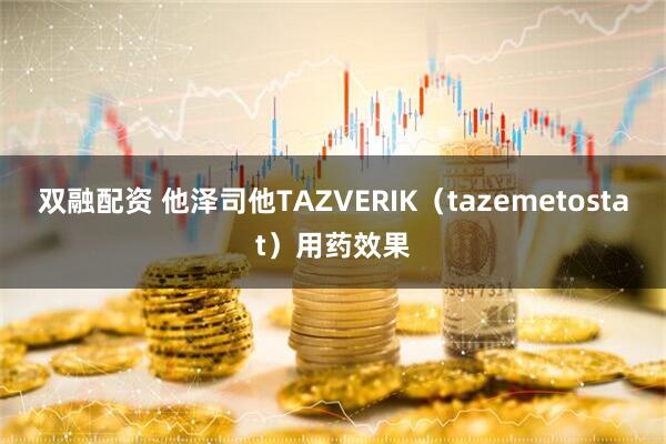 双融配资 他泽司他TAZVERIK（tazemetostat）用药效果