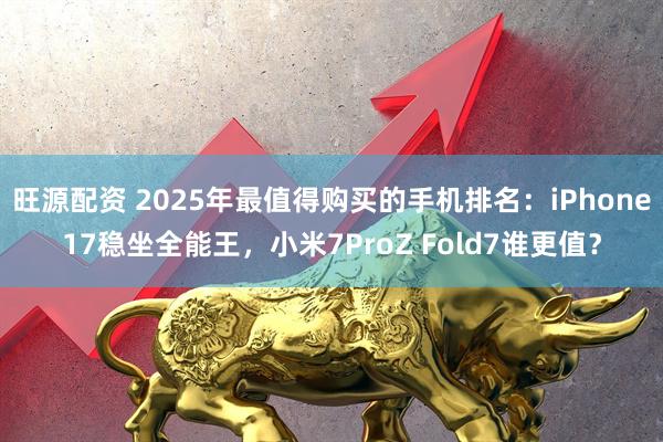 旺源配资 2025年最值得购买的手机排名：iPhone17稳坐全能王，小米7ProZ Fold7谁更值？