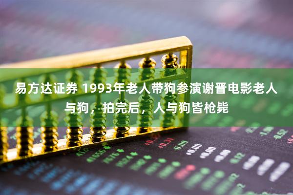 易方达证券 1993年老人带狗参演谢晋电影老人与狗，拍完后，人与狗皆枪毙