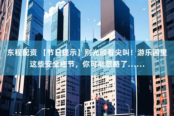 东程配资 【节日提示】别光顾着尖叫！游乐园里这些安全细节，你可能忽略了……