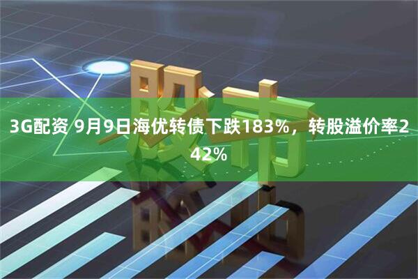 3G配资 9月9日海优转债下跌183%，转股溢价率242%