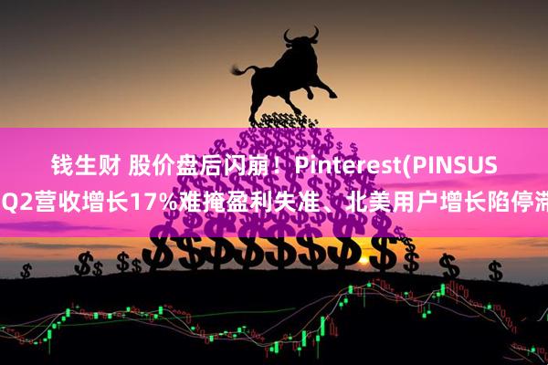 钱生财 股价盘后闪崩！Pinterest(PINSUS)Q2营收增长17%难掩盈利失准、北美用户增长陷停滞