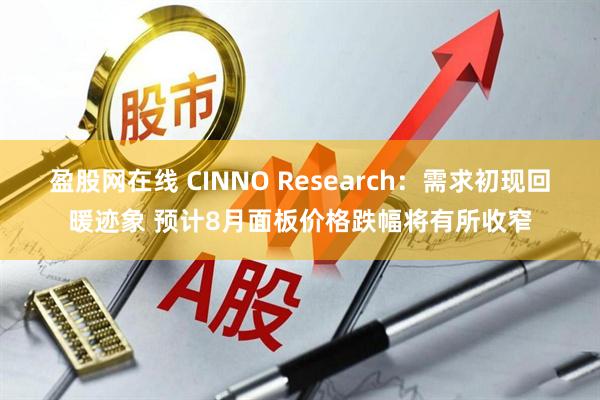 盈股网在线 CINNO Research：需求初现回暖迹象 预计8月面板价格跌幅将有所收窄