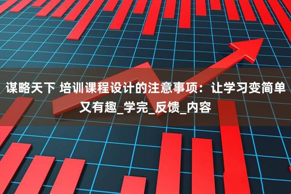 谋略天下 培训课程设计的注意事项：让学习变简单又有趣_学完_反馈_内容