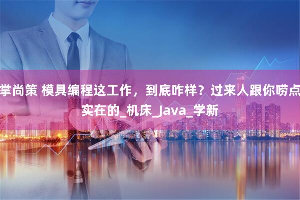 掌尚策 模具编程这工作，到底咋样？过来人跟你唠点实在的_机床_Java_学新