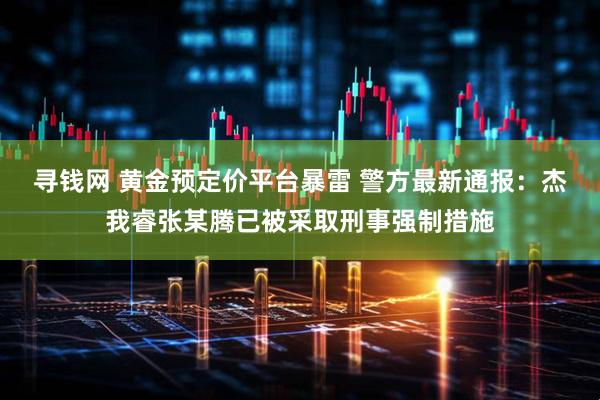 寻钱网 黄金预定价平台暴雷 警方最新通报：杰我睿张某腾已被采取刑事强制措施